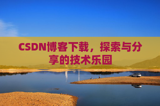 CSDN博客下载,探索与分享的技术乐园 CSDN博客下载,探索与分享的技术乐园